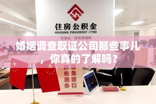 将乐婚姻调查取证公司那些事儿，你真的了解吗？