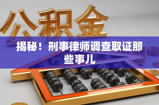 将乐揭秘！刑事律师调查取证那些事儿