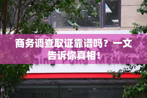 将乐商务调查取证靠谱吗？一文告诉你真相！
